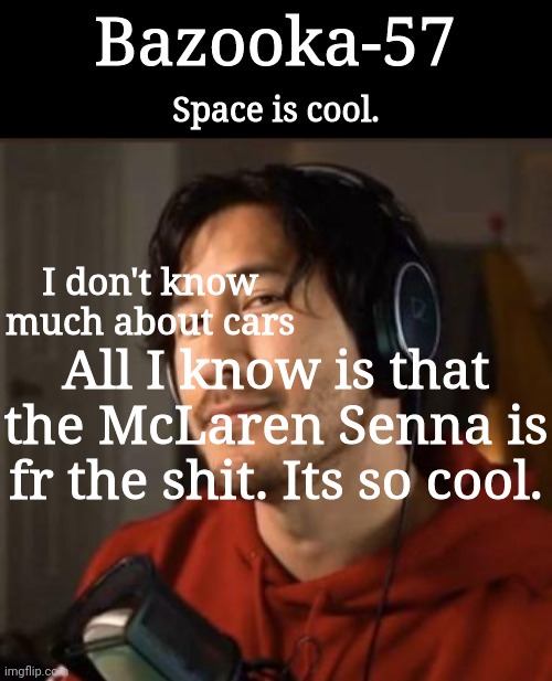 Bazooka-57 temp 3 | I don't know much about cars; All I know is that the McLaren Senna is fr the shit. Its so cool. | image tagged in bazooka-57 temp 3 | made w/ Imgflip meme maker