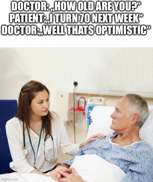 Heheheha | DOCTOR: „HOW OLD ARE YOU?“
PATIENT:„I TURN 70 NEXT WEEK“
DOCTOR:„WELL THATS OPTIMISTIC“ | image tagged in doctor with patient | made w/ Imgflip meme maker