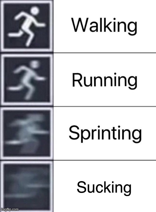 Walking, Running, Sprinting | Sucking | image tagged in walking running sprinting | made w/ Imgflip meme maker