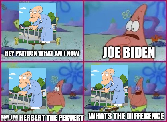 Joe biden looks exactly like herbert the pervert | HEY PATRICK WHAT AM I NOW; JOE BIDEN; NO IM HERBERT THE PERVERT; WHATS THE DIFFERENCE | image tagged in texas spongebob,memes | made w/ Imgflip meme maker