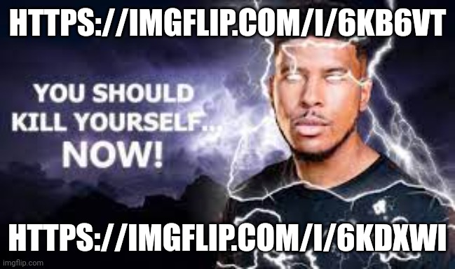 You Should Kill Yourself NOW! | HTTPS://IMGFLIP.COM/I/6KB6VT; HTTPS://IMGFLIP.COM/I/6KDXWI | image tagged in you should kill yourself now | made w/ Imgflip meme maker