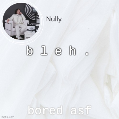 b l e h . bored asf | made w/ Imgflip meme maker