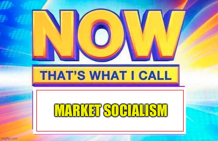 Now That’s What I Call | MARKET SOCIALISM | image tagged in now that s what i call | made w/ Imgflip meme maker