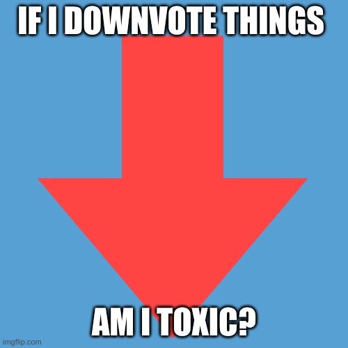 IF I DOWNVOTE THINGS; AM I TOXIC? | made w/ Imgflip meme maker