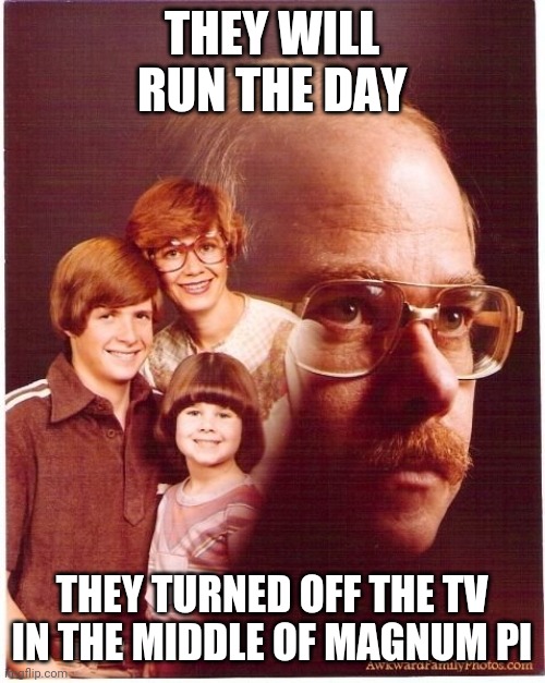 No one touches the TV during Magnum Pi | THEY WILL RUN THE DAY; THEY TURNED OFF THE TV IN THE MIDDLE OF MAGNUM PI | image tagged in memes,vengeance dad | made w/ Imgflip meme maker