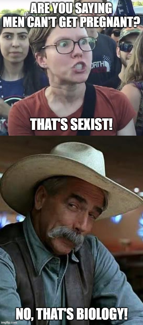 ARE YOU SAYING MEN CAN'T GET PREGNANT? THAT'S SEXIST! NO, THAT'S BIOLOGY! | image tagged in triggered feminist,sam elliott | made w/ Imgflip meme maker