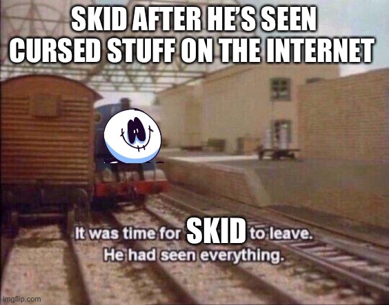 When Skid saw cringe on the Internet | SKID AFTER HE’S SEEN CURSED STUFF ON THE INTERNET; SKID | image tagged in it was time for thomas to leave he had seen everything | made w/ Imgflip meme maker