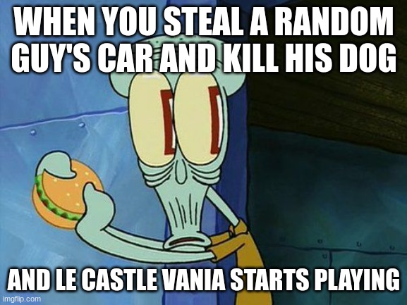 oh no | WHEN YOU STEAL A RANDOM GUY'S CAR AND KILL HIS DOG; AND LE CASTLE VANIA STARTS PLAYING | image tagged in oh shit squidward | made w/ Imgflip meme maker
