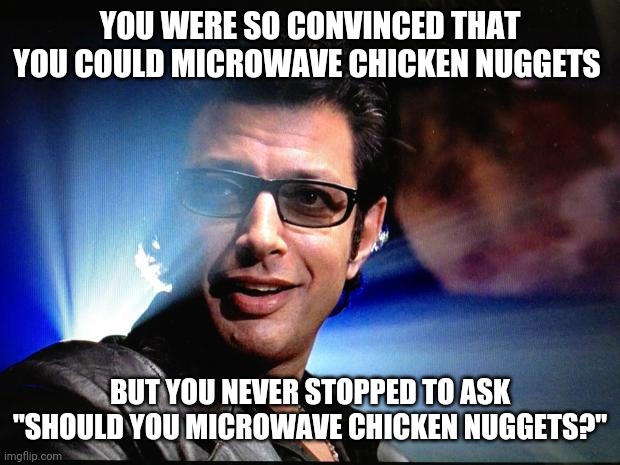 And thus, you made a mistake in microwaving chicken nuggets | YOU WERE SO CONVINCED THAT YOU COULD MICROWAVE CHICKEN NUGGETS; BUT YOU NEVER STOPPED TO ASK "SHOULD YOU MICROWAVE CHICKEN NUGGETS?" | image tagged in ian malcolm,microwave,chicken nuggets | made w/ Imgflip meme maker
