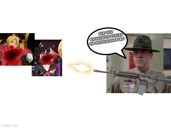Gunnery Sergeant Hartman kills Ryuko and Elric for being filthy weebs and stealing his movie’s name | DIE YOU GRABASTIC PIECES OF AMPHIBIAN S*&#! | image tagged in blank white template | made w/ Imgflip meme maker