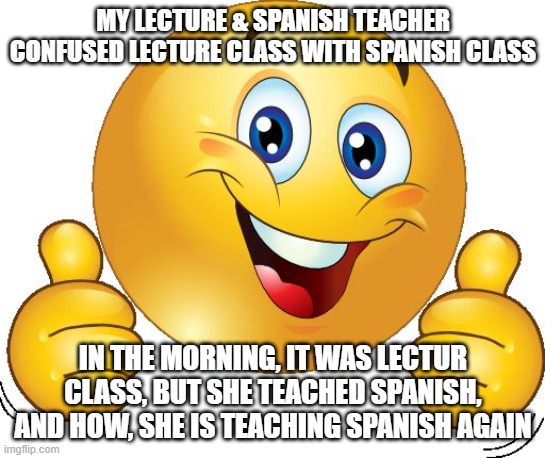 virtualizer note: rip bozo | MY LECTURE & SPANISH TEACHER CONFUSED LECTURE CLASS WITH SPANISH CLASS; IN THE MORNING, IT WAS LECTUR CLASS, BUT SHE TEACHED SPANISH, AND HOW, SHE IS TEACHING SPANISH AGAIN | image tagged in thumbs up emoji | made w/ Imgflip meme maker
