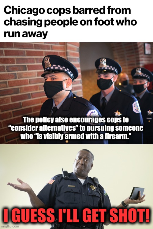 Democrats are still promoting higher crime rates, which are destroying our society | The policy also encourages cops to “consider alternatives” to pursuing someone
who “is visibly armed with a firearm.”; I GUESS I'LL GET SHOT! | image tagged in memes,police,crime,democrats,chicago,destruction of america | made w/ Imgflip meme maker