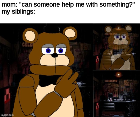 Freddy disappearing | mom: "can someone help me with something?"
my siblings: | image tagged in freddy disappearing,fnaf,five nights at freddys,five nights at freddy's | made w/ Imgflip meme maker