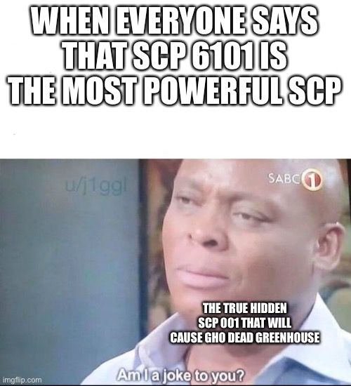 Scp meme | WHEN EVERYONE SAYS THAT SCP 6101 IS THE MOST POWERFUL SCP; THE TRUE HIDDEN SCP 001 THAT WILL CAUSE GHO DEAD GREENHOUSE | image tagged in am i a joke to you,scp | made w/ Imgflip meme maker