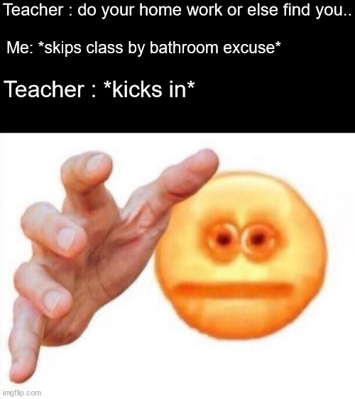 cursed emoji hand grabbing | Teacher : do your home work or else find you.. Me: *skips class by bathroom excuse*; Teacher : *kicks in* | image tagged in cursed emoji hand grabbing | made w/ Imgflip meme maker