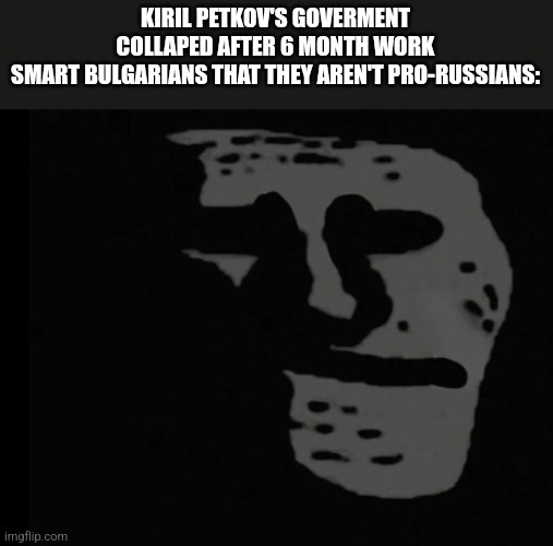 Depressed Trollface | KIRIL PETKOV'S GOVERMENT COLLAPED AFTER 6 MONTH WORK
SMART BULGARIANS THAT THEY AREN'T PRO-RUSSIANS: | image tagged in petkov,bulgaria,government,collapse,memes | made w/ Imgflip meme maker