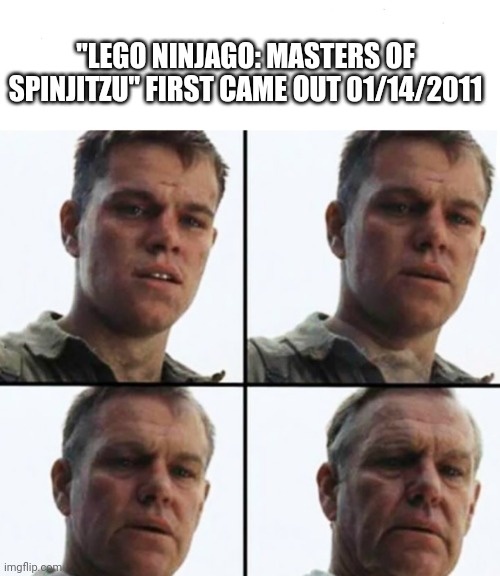 Credit to another user for making a Ninjago Meme. I don't remember their Username, but all credit for the Idea goes to them. | "LEGO NINJAGO: MASTERS OF SPINJITZU" FIRST CAME OUT 01/14/2011 | image tagged in turning old | made w/ Imgflip meme maker
