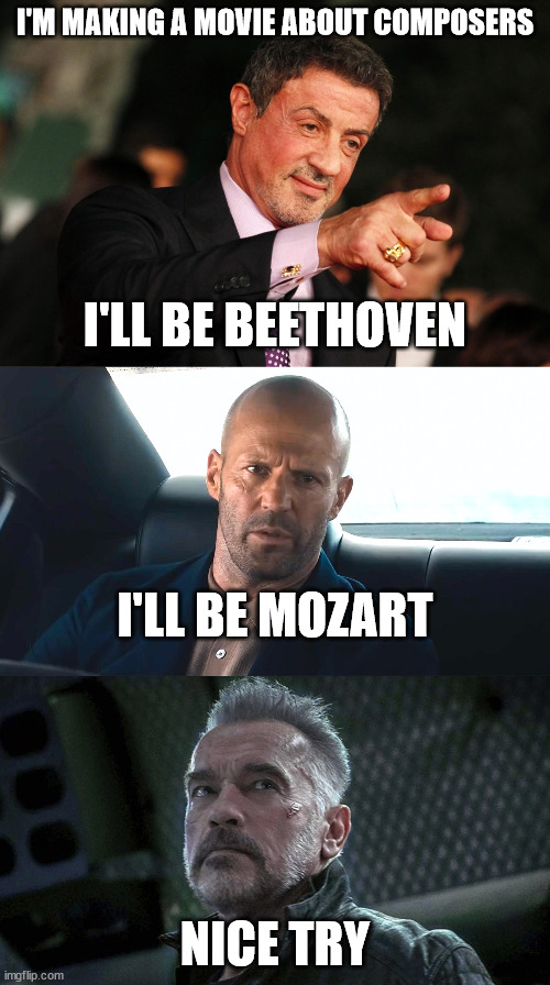 Conversation Terminated |  I'LL BE MOZART; NICE TRY | image tagged in sylvester stallone,jason statham,arnold schwarzenegger,the terminator | made w/ Imgflip meme maker
