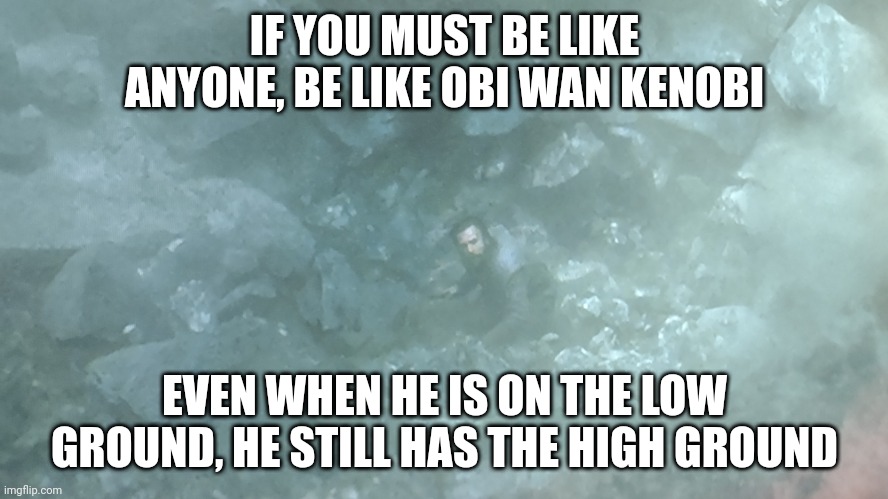 Obi Wan Kenobi low ground | IF YOU MUST BE LIKE ANYONE, BE LIKE OBI WAN KENOBI; EVEN WHEN HE IS ON THE LOW GROUND, HE STILL HAS THE HIGH GROUND | image tagged in obi wan kenobi,high ground | made w/ Imgflip meme maker