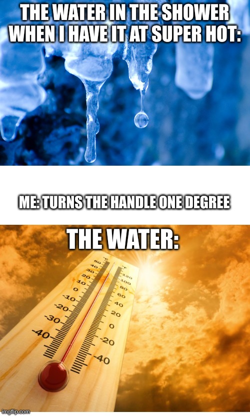 Me in the Shower | THE WATER IN THE SHOWER WHEN I HAVE IT AT SUPER HOT:; ME: TURNS THE HANDLE ONE DEGREE; THE WATER: | image tagged in probably the tiniest template | made w/ Imgflip meme maker