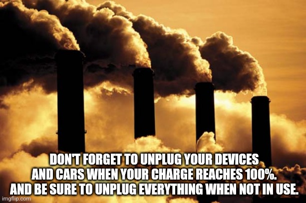 Still using fossil fuels | DON'T FORGET TO UNPLUG YOUR DEVICES AND CARS WHEN YOUR CHARGE REACHES 100%. AND BE SURE TO UNPLUG EVERYTHING WHEN NOT IN USE. | image tagged in fossil fuel | made w/ Imgflip meme maker