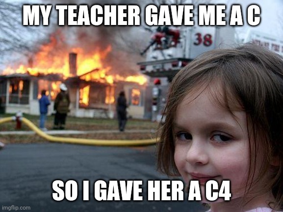Kaboom? | MY TEACHER GAVE ME A C; SO I GAVE HER A C4 | image tagged in memes,disaster girl | made w/ Imgflip meme maker