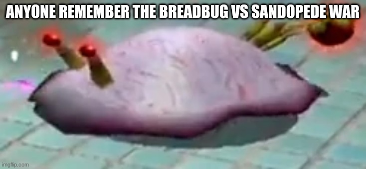 ranging bloyster my beloved | ANYONE REMEMBER THE BREADBUG VS SANDOPEDE WAR | image tagged in ranging bloyster my beloved | made w/ Imgflip meme maker