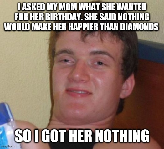 What can I say? I'm a literal money saver | I ASKED MY MOM WHAT SHE WANTED FOR HER BIRTHDAY. SHE SAID NOTHING WOULD MAKE HER HAPPIER THAN DIAMONDS; SO I GOT HER NOTHING | image tagged in memes,10 guy | made w/ Imgflip meme maker