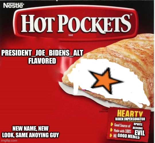 he is gonna try to become site mod so stop him | PRESIDENT_JOE_BIDENS_ALT FLAVORED; BIDEN IMPERSONATOR; NEW NAME, NEW LOOK, SAME ANOYING GUY; UPVOTE BEGGING; EVIL; GOOD MEMES | image tagged in hot pocket box | made w/ Imgflip meme maker