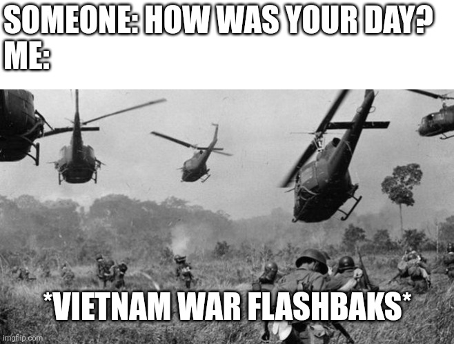 SOMEONE: HOW WAS YOUR DAY?
ME:; *VIETNAM WAR FLASHBAKS* | image tagged in vietnam | made w/ Imgflip meme maker
