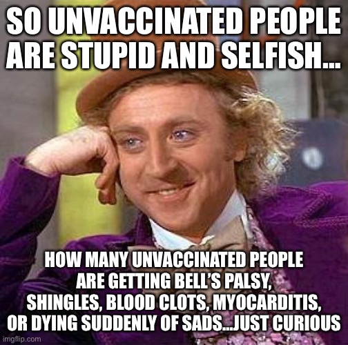 Creepy Condescending Wonka Meme | SO UNVACCINATED PEOPLE ARE STUPID AND SELFISH…; HOW MANY UNVACCINATED PEOPLE ARE GETTING BELL’S PALSY, SHINGLES, BLOOD CLOTS, MYOCARDITIS, OR DYING SUDDENLY OF SADS…JUST CURIOUS | image tagged in memes,creepy condescending wonka | made w/ Imgflip meme maker