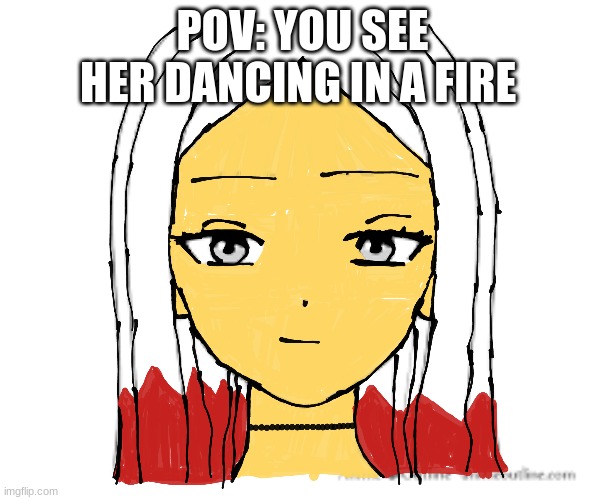 meme4 |  POV: YOU SEE HER DANCING IN A FIRE | image tagged in bored,why are you reading this,seriously,stop reading the tags | made w/ Imgflip meme maker