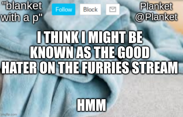 i was just looking around on mr wilfords profile then i went to his comments and just clicked on one | I THINK I MIGHT BE KNOWN AS THE GOOD HATER ON THE FURRIES STREAM; HMM | image tagged in planket anouncment template | made w/ Imgflip meme maker