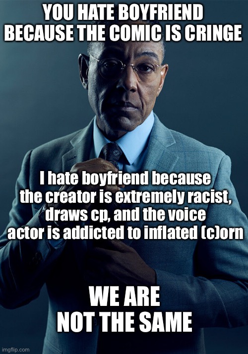 Gus Fring we are not the same | YOU HATE BOYFRIEND BECAUSE THE COMIC IS CRINGE; I hate boyfriend because the creator is extremely racist, draws cp, and the voice actor is addicted to inflated (c)orn; WE ARE NOT THE SAME | image tagged in gus fring we are not the same | made w/ Imgflip meme maker