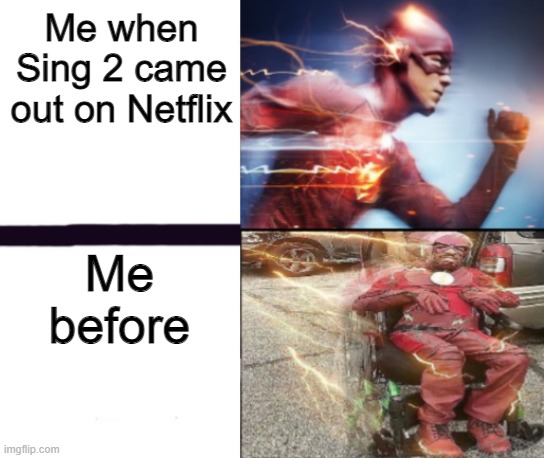 a98redijoiefjaodefnm | Me when Sing 2 came out on Netflix; Me before | image tagged in flash and slow flash,sing 2 | made w/ Imgflip meme maker