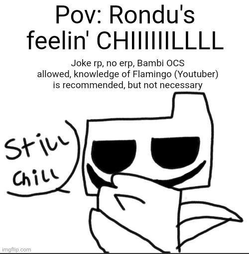 Chiiiiiiillllll | Pov: Rondu's feelin' CHIIIIIILLLL; Joke rp, no erp, Bambi OCS allowed, knowledge of Flamingo (Youtuber) is recommended, but not necessary | image tagged in chill rondu,flamingo,yes | made w/ Imgflip meme maker