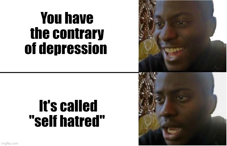Oh noooo | You have the contrary of depression; It's called "self hatred" | image tagged in disappointed black guy,depression | made w/ Imgflip meme maker