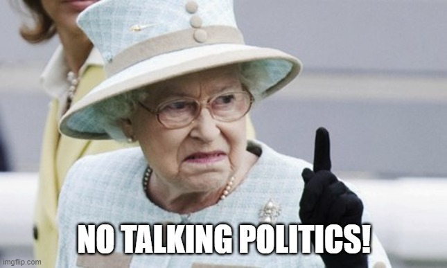 No talking politics! | NO TALKING POLITICS! | image tagged in politics,political humor,great britain,queen elizabeth | made w/ Imgflip meme maker