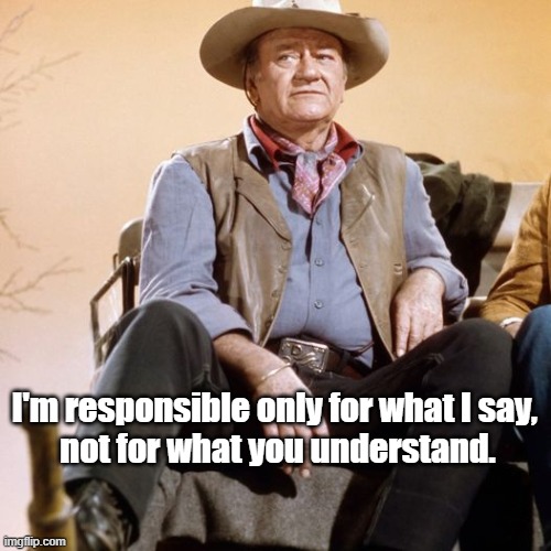 John Wayne | I'm responsible only for what I say,
 not for what you understand. | image tagged in what i say,understand | made w/ Imgflip meme maker