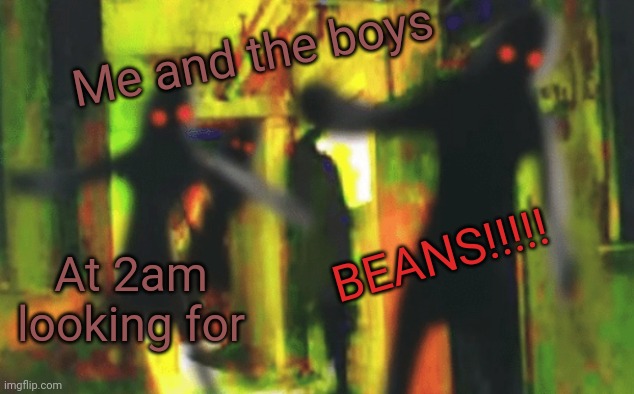 Me and the boys at 2am looking for X | Me and the boys At 2am looking for BEANS!!!!! | image tagged in me and the boys at 2am looking for x | made w/ Imgflip meme maker