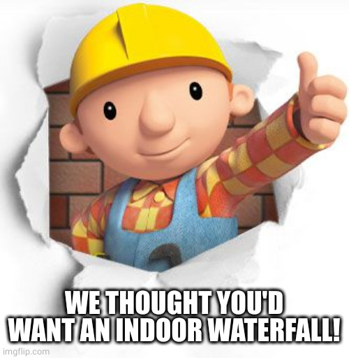 Bob the builder | WE THOUGHT YOU'D WANT AN INDOOR WATERFALL! | image tagged in bob the builder | made w/ Imgflip meme maker