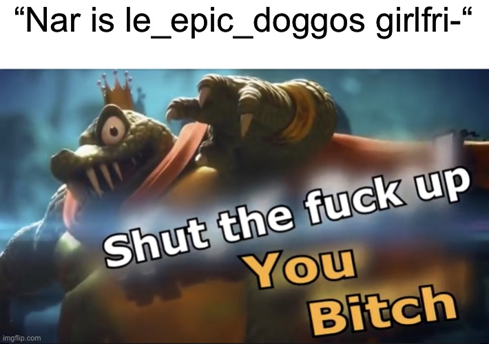 Shut up | “Nar is le_epic_doggos girlfri-“ | image tagged in shut up | made w/ Imgflip meme maker