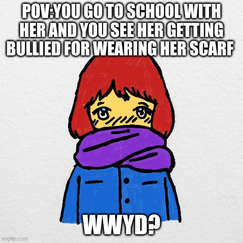 meme4 | POV:YOU GO TO SCHOOL WITH HER AND YOU SEE HER GETTING BULLIED FOR WEARING HER SCARF; WWYD? | image tagged in why are you reading this,why,one does not simply | made w/ Imgflip meme maker