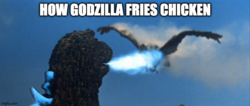 Got nothing on Colonel Sanders | HOW GODZILLA FRIES CHICKEN | image tagged in funny,godzilla | made w/ Imgflip meme maker