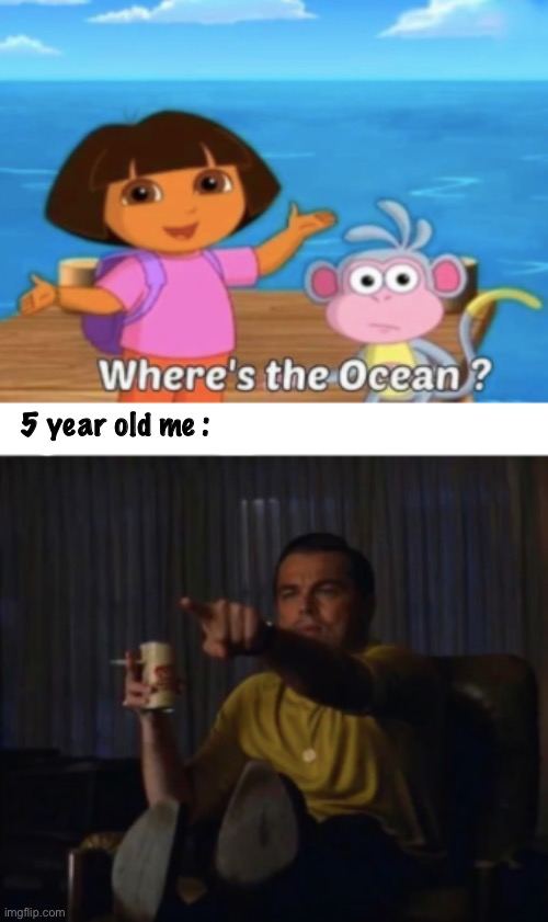 5 year old me : | image tagged in dora,idk,why are you reading this,where the ocean | made w/ Imgflip meme maker