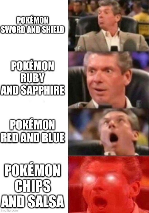 Mr. McMahon reaction | POKÉMON SWORD AND SHIELD; POKÉMON RUBY AND SAPPHIRE; POKÉMON RED AND BLUE; POKÉMON CHIPS AND SALSA | image tagged in mr mcmahon reaction | made w/ Imgflip meme maker