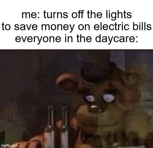 ah I see, a shitty reference. | me: turns off the lights to save money on electric bills
everyone in the daycare: | image tagged in freddy ptsd | made w/ Imgflip meme maker