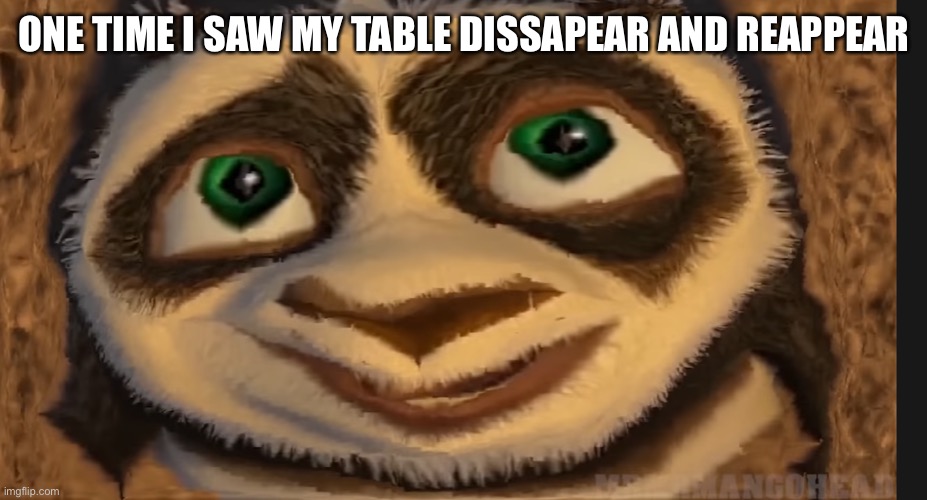 ONE TIME I SAW MY TABLE DISAPPEAR AND REAPPEAR | image tagged in poop shit fart | made w/ Imgflip meme maker