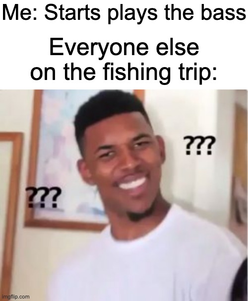now go back and read it correctly | Me: Starts plays the bass; Everyone else on the fishing trip: | image tagged in blank white template,nick young,memes,funny,funny memes | made w/ Imgflip meme maker