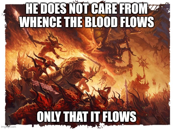Blood For The Blood God | HE DOES NOT CARE FROM WHENCE THE BLOOD FLOWS ONLY THAT IT FLOWS | image tagged in blood for the blood god | made w/ Imgflip meme maker
